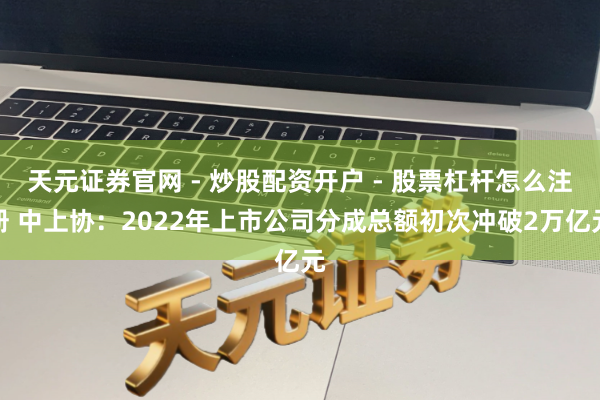 天元证券官网 - 炒股配资开户 - 股票杠杆怎么注册 中上协:2022年上市公司分成总额初次冲破2万亿元