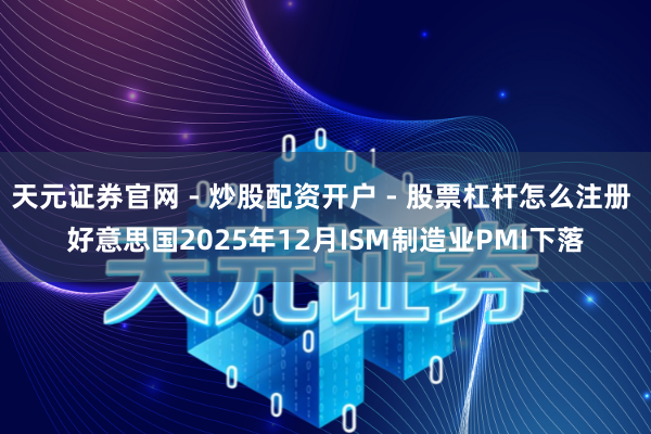 天元证券官网 - 炒股配资开户 - 股票杠杆怎么注册 好意思国2025年12月ISM制造业PMI下落