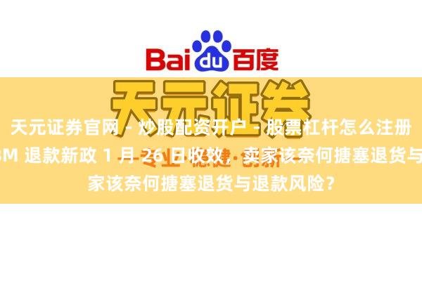 天元证券官网 - 炒股配资开户 - 股票杠杆怎么注册 亚马逊 FBM 退款新政 1 月 26 日收效,卖家该奈何搪塞退货与退款风险?