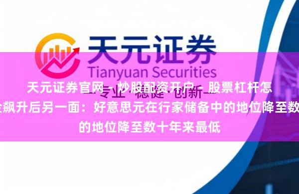 天元证券官网 - 炒股配资开户 - 股票杠杆怎么注册 黄金飙升后另一面：好意思元在行家储备中的地位降至数十年来最低