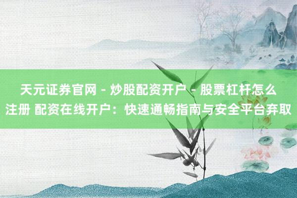 天元证券官网 - 炒股配资开户 - 股票杠杆怎么注册 配资在线开户：快速通畅指南与安全平台弃取