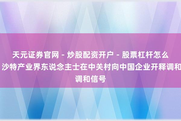 天元证券官网 - 炒股配资开户 - 股票杠杆怎么注册 沙特产业界东说念主士在中关村向中国企业开释调和信号