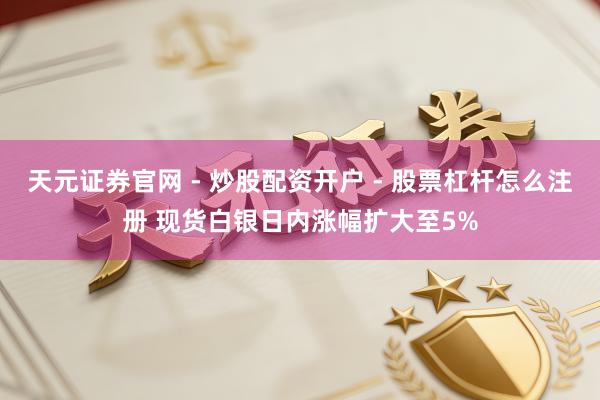 天元证券官网 - 炒股配资开户 - 股票杠杆怎么注册 现货白银日内涨幅扩大至5%