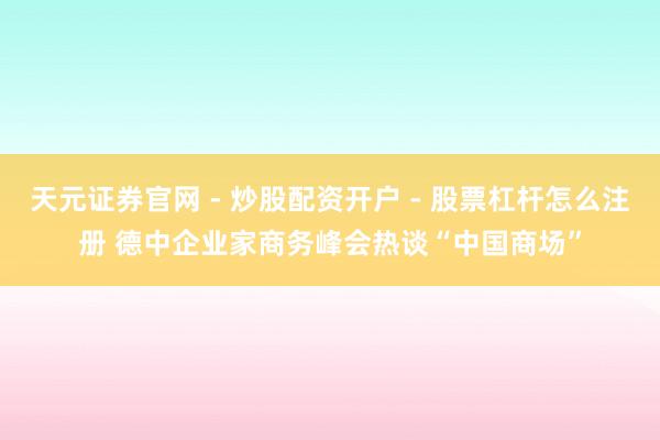 天元证券官网 - 炒股配资开户 - 股票杠杆怎么注册 德中企业家商务峰会热谈“中国商场”