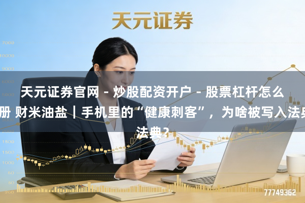天元证券官网 - 炒股配资开户 - 股票杠杆怎么注册 财米油盐｜手机里的“健康刺客”，为啥被写入法典？