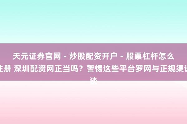 天元证券官网 - 炒股配资开户 - 股票杠杆怎么注册 深圳配资网正当吗？警惕这些平台罗网与正规渠谈