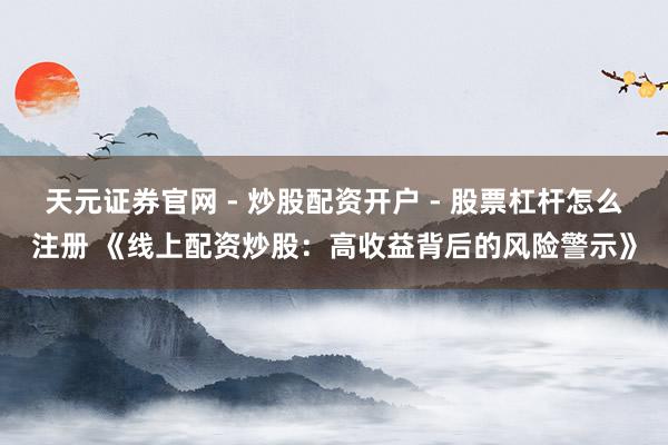 天元证券官网 - 炒股配资开户 - 股票杠杆怎么注册 《线上配资炒股：高收益背后的风险警示》
