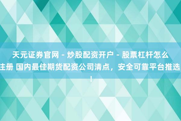 天元证券官网 - 炒股配资开户 - 股票杠杆怎么注册 国内最佳期货配资公司清点，安全可靠平台推选！