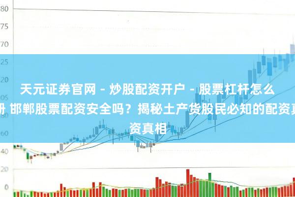 天元证券官网 - 炒股配资开户 - 股票杠杆怎么注册 邯郸股票配资安全吗？揭秘土产货股民必知的配资真相