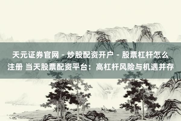 天元证券官网 - 炒股配资开户 - 股票杠杆怎么注册 当天股票配资平台：高杠杆风险与机遇并存