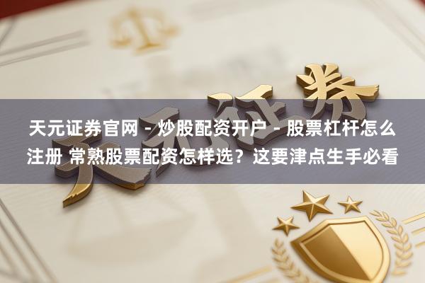 天元证券官网 - 炒股配资开户 - 股票杠杆怎么注册 常熟股票配资怎样选？这要津点生手必看