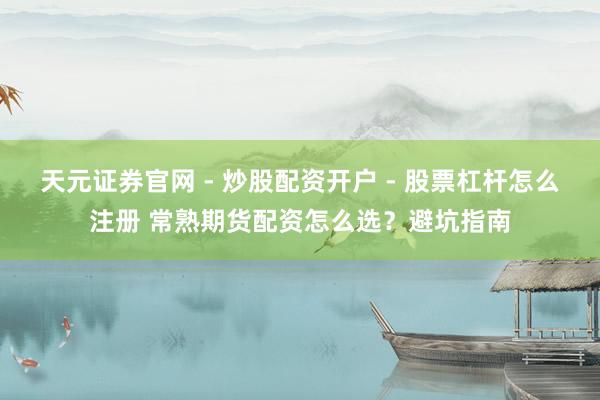 天元证券官网 - 炒股配资开户 - 股票杠杆怎么注册 常熟期货配资怎么选？避坑指南