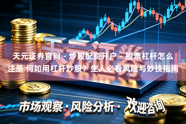 天元证券官网 - 炒股配资开户 - 股票杠杆怎么注册 何如用杠杆炒股？生人必看风险与妙技指南