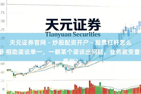 天元证券官网 - 炒股配资开户 - 股票杠杆怎么注册 相助渠谈单一，一朝某个渠谈出问题，业务就受重创？