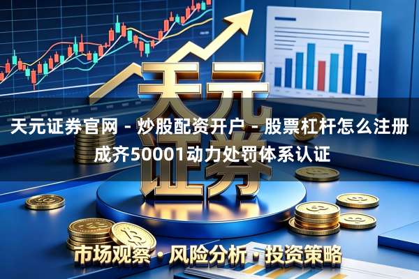 天元证券官网 - 炒股配资开户 - 股票杠杆怎么注册 成齐50001动力处罚体系认证