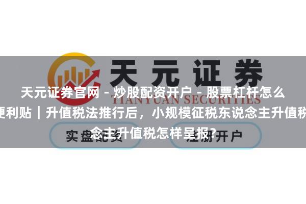 天元证券官网 - 炒股配资开户 - 股票杠杆怎么注册 办税便利贴｜升值税法推行后，小规模征税东说念主升值税怎样呈报？