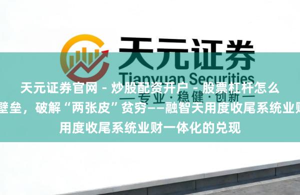天元证券官网 - 炒股配资开户 - 股票杠杆怎么注册 买通业财壁垒，破解“两张皮”贫穷——融智天用度收尾系统业财一体化的兑现