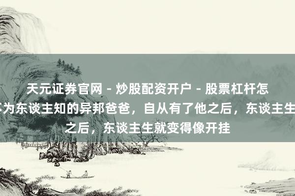 天元证券官网 - 炒股配资开户 - 股票杠杆怎么注册 马云不为东谈主知的异邦爸爸，自从有了他之后，东谈主生就变得像开挂