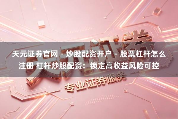 天元证券官网 - 炒股配资开户 - 股票杠杆怎么注册 杠杆炒股配资：锁定高收益风险可控