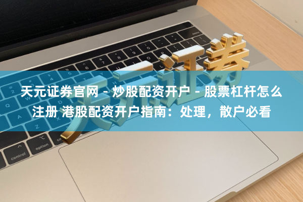 天元证券官网 - 炒股配资开户 - 股票杠杆怎么注册 港股配资开户指南：处理，散户必看