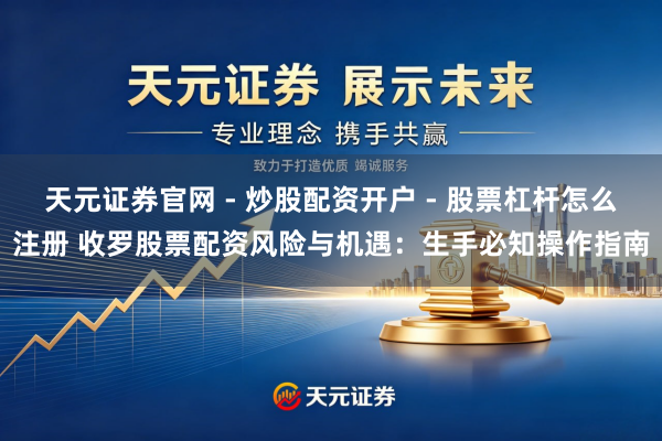 天元证券官网 - 炒股配资开户 - 股票杠杆怎么注册 收罗股票配资风险与机遇：生手必知操作指南