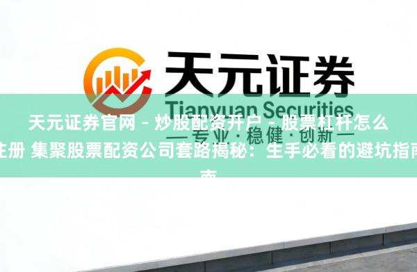 天元证券官网 - 炒股配资开户 - 股票杠杆怎么注册 集聚股票配资公司套路揭秘：生手必看的避坑指南