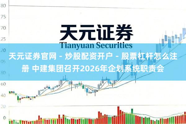 天元证券官网 - 炒股配资开户 - 股票杠杆怎么注册 中建集团召开2026年企划系统职责会