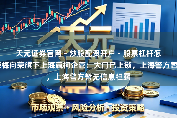 天元证券官网 - 炒股配资开户 - 股票杠杆怎么注册 夜探梅向荣旗下上海赢柯企管：大门已上锁，上海警方暂无信息袒露