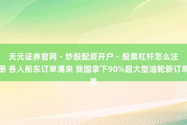 天元证券官网 - 炒股配资开户 - 股票杠杆怎么注册 各人船东订单涌来 我国拿下90%超大型油轮新订单