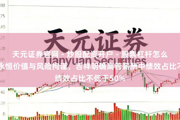 天元证券官网 - 炒股配资开户 - 股票杠杆怎么注册 挂钩永恒价值与风险拘谨，吉祥明确高管薪酬中绩效占比不低于50%