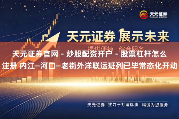 天元证券官网 - 炒股配资开户 - 股票杠杆怎么注册 内江—河口—老街外洋联运班列已毕常态化开动