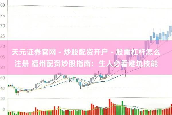 天元证券官网 - 炒股配资开户 - 股票杠杆怎么注册 福州配资炒股指南：生人必看避坑技能
