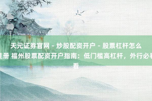 天元证券官网 - 炒股配资开户 - 股票杠杆怎么注册 福州股票配资开户指南：低门槛高杠杆，外行必看