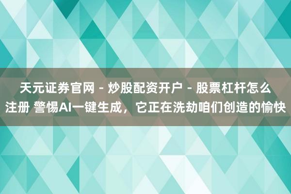 天元证券官网 - 炒股配资开户 - 股票杠杆怎么注册 警惕AI一键生成，它正在洗劫咱们创造的愉快