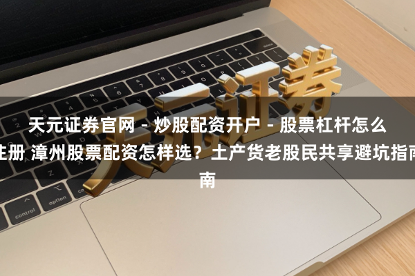 天元证券官网 - 炒股配资开户 - 股票杠杆怎么注册 漳州股票配资怎样选？土产货老股民共享避坑指南