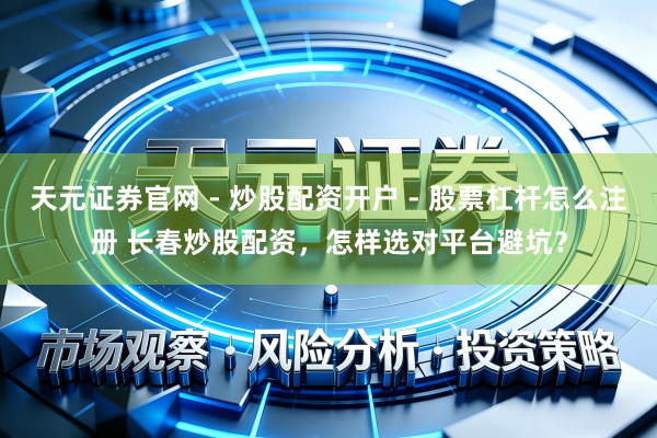 天元证券官网 - 炒股配资开户 - 股票杠杆怎么注册 长春炒股配资，怎样选对平台避坑？