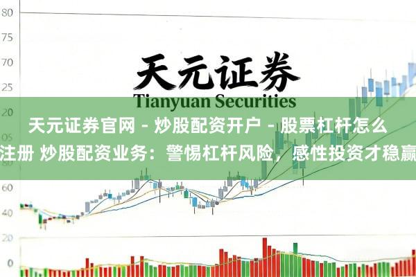 天元证券官网 - 炒股配资开户 - 股票杠杆怎么注册 炒股配资业务：警惕杠杆风险，感性投资才稳赢