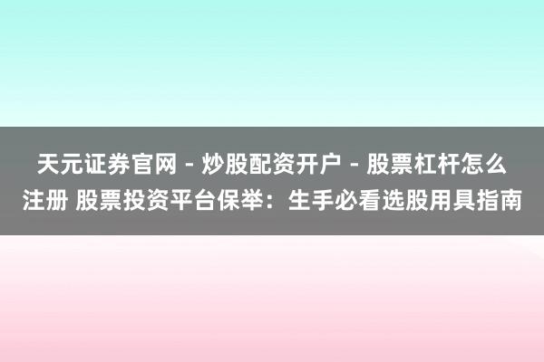 天元证券官网 - 炒股配资开户 - 股票杠杆怎么注册 股票投资平台保举：生手必看选股用具指南
