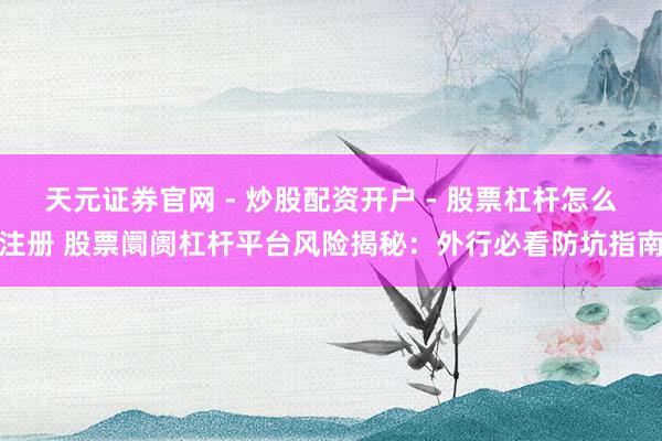 天元证券官网 - 炒股配资开户 - 股票杠杆怎么注册 股票阛阓杠杆平台风险揭秘：外行必看防坑指南