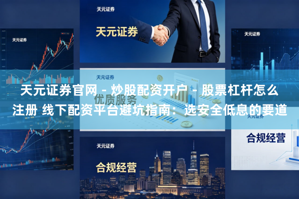 天元证券官网 - 炒股配资开户 - 股票杠杆怎么注册 线下配资平台避坑指南：选安全低息的要道