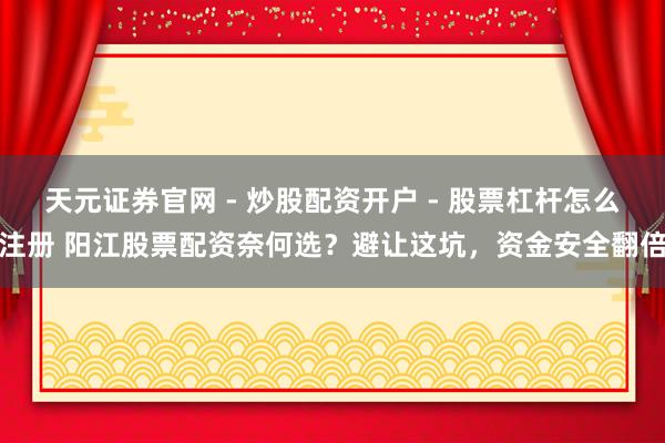 天元证券官网 - 炒股配资开户 - 股票杠杆怎么注册 阳江股票配资奈何选？避让这坑，资金安全翻倍