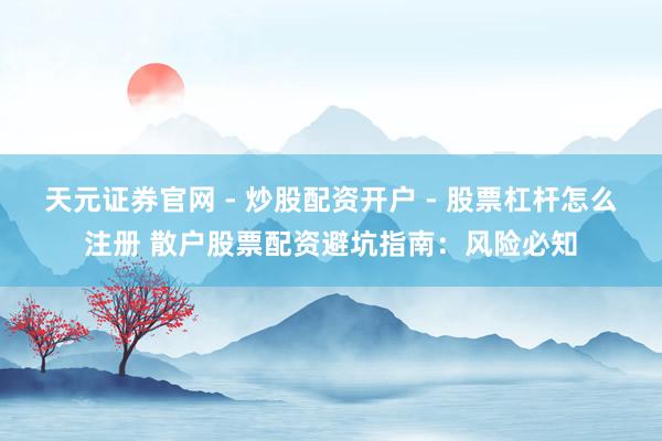 天元证券官网 - 炒股配资开户 - 股票杠杆怎么注册 散户股票配资避坑指南：风险必知