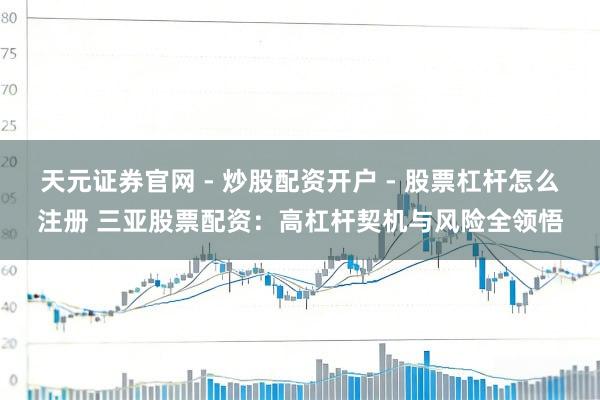 天元证券官网 - 炒股配资开户 - 股票杠杆怎么注册 三亚股票配资：高杠杆契机与风险全领悟