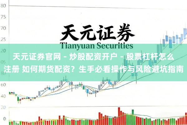 天元证券官网 - 炒股配资开户 - 股票杠杆怎么注册 如何期货配资？生手必看操作与风险避坑指南