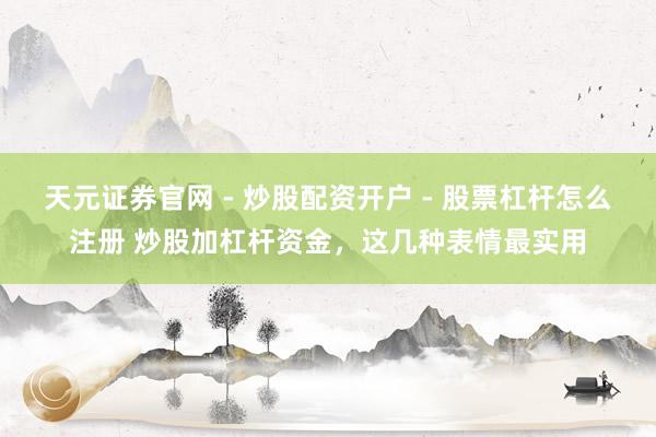 天元证券官网 - 炒股配资开户 - 股票杠杆怎么注册 炒股加杠杆资金，这几种表情最实用