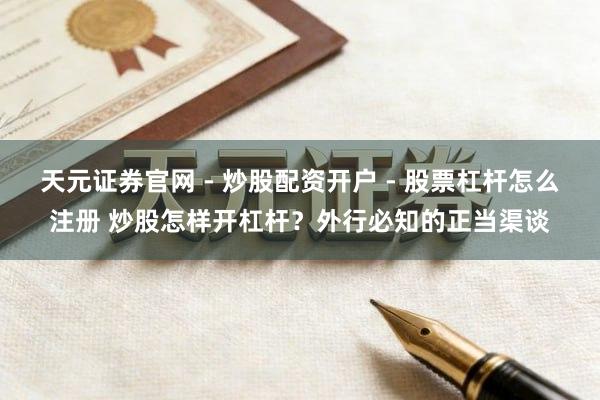 天元证券官网 - 炒股配资开户 - 股票杠杆怎么注册 炒股怎样开杠杆？外行必知的正当渠谈