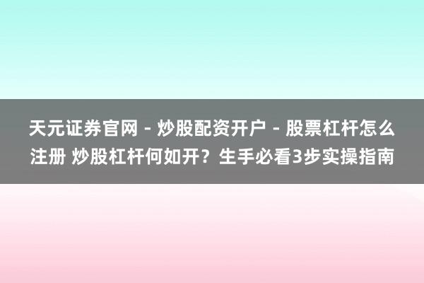 天元证券官网 - 炒股配资开户 - 股票杠杆怎么注册 炒股杠杆何如开？生手必看3步实操指南
