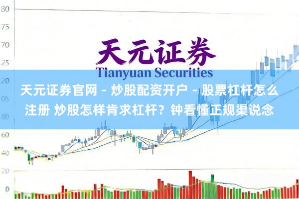 天元证券官网 - 炒股配资开户 - 股票杠杆怎么注册 炒股怎样肯求杠杆？钟看懂正规渠说念