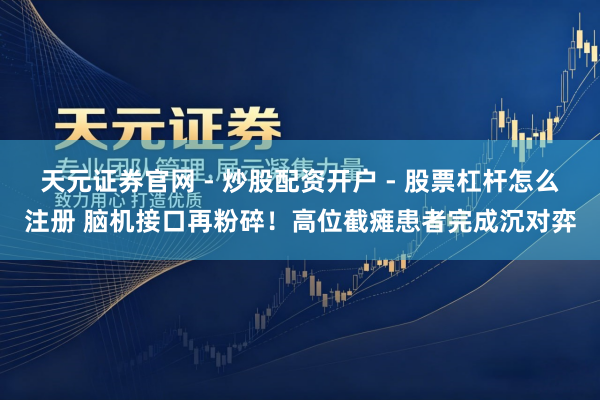 天元证券官网 - 炒股配资开户 - 股票杠杆怎么注册 脑机接口再粉碎！高位截瘫患者完成沉对弈