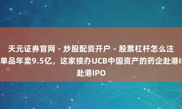 天元证券官网 - 炒股配资开户 - 股票杠杆怎么注册 单品年卖9.5亿，这家接办UCB中国资产的药企赴港IPO